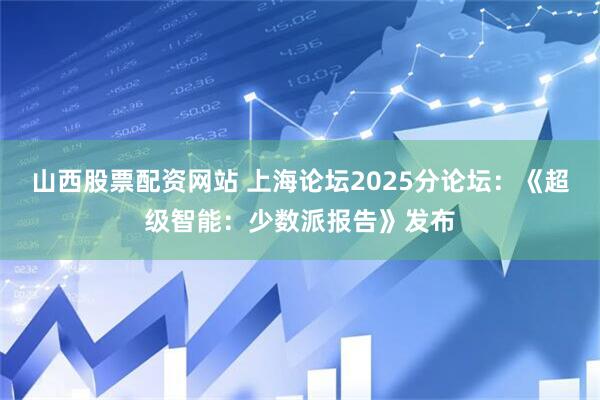 山西股票配资网站 上海论坛2025分论坛：《超级智能：少数派报告》发布