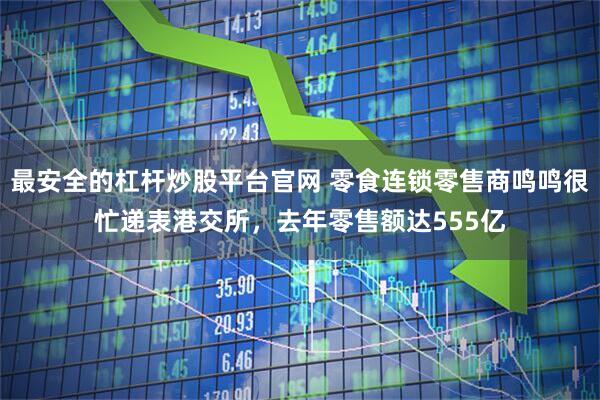 最安全的杠杆炒股平台官网 零食连锁零售商鸣鸣很忙递表港交所，去年零售额达555亿