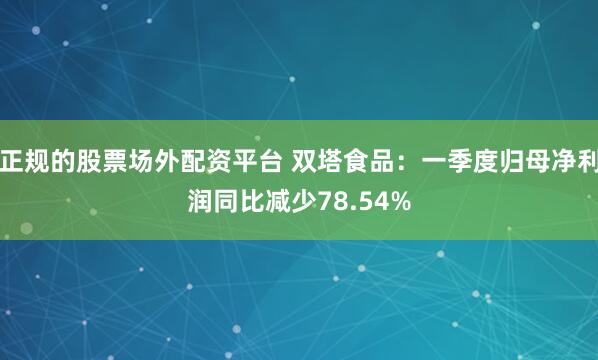 正规的股票场外配资平台 双塔食品：一季度归母净利润同比减少78.54%