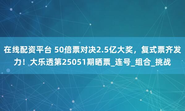 在线配资平台 50倍票对决2.5亿大奖，复式票齐发力！大乐透第25051期晒票_连号_组合_挑战