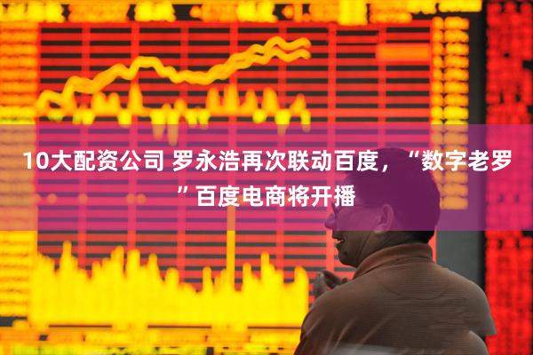 10大配资公司 罗永浩再次联动百度，“数字老罗”百度电商将开播