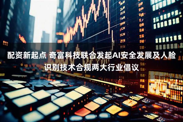 配资新起点 奇富科技联合发起AI安全发展及人脸识别技术合规两大行业倡议