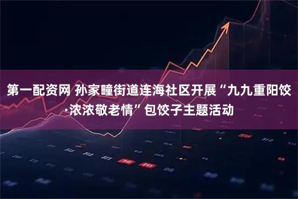 第一配资网 孙家疃街道连海社区开展“九九重阳饺·浓浓敬老情”包饺子主题活动