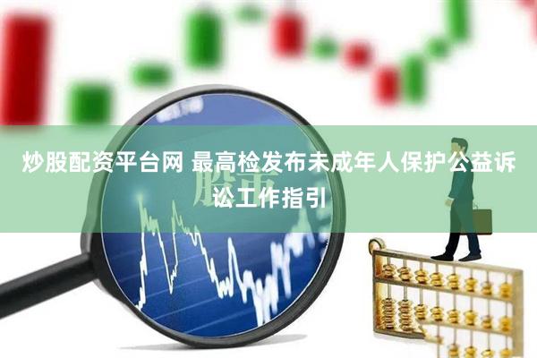 炒股配资平台网 最高检发布未成年人保护公益诉讼工作指引
