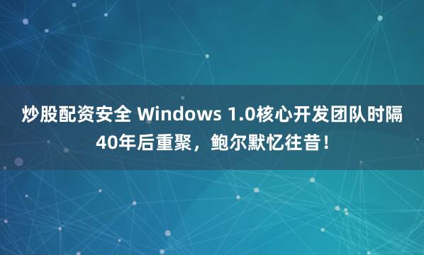 炒股配资安全 Windows 1.0核心开发团队时隔40年后重聚，鲍尔默忆往昔！