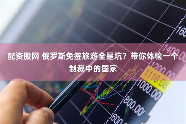 配资股网 俄罗斯免签旅游全是坑？带你体验一个制裁中的国家