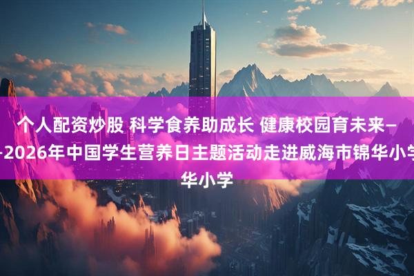 个人配资炒股 科学食养助成长 健康校园育未来——2026年中国学生营养日主题活动走进威海市锦华小学