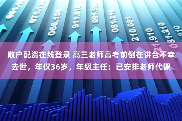 散户配资在线登录 高三老师高考前倒在讲台不幸去世，年仅36岁，年级主任：已安排老师代课