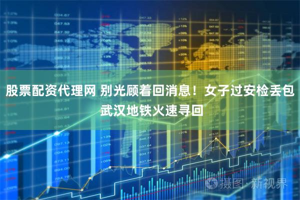 股票配资代理网 别光顾着回消息！女子过安检丢包 武汉地铁火速寻回