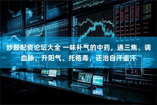 炒股配资论坛大全 一味补气的中药，通三焦、调血脉、升阳气、托疮毒，还治自汗盗汗