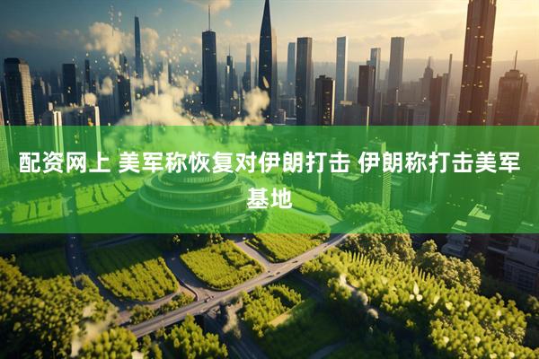 配资网上 美军称恢复对伊朗打击 伊朗称打击美军基地