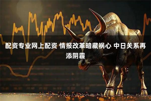 配资专业网上配资 情报改革暗藏祸心 中日关系再添阴霾