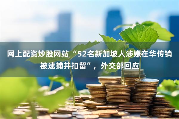 网上配资炒股网站 “52名新加坡人涉嫌在华传销被逮捕并扣留”，外交部回应