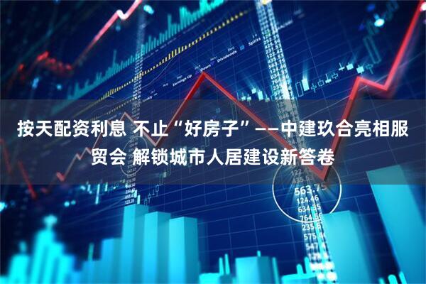 按天配资利息 不止“好房子”——中建玖合亮相服贸会 解锁城市人居建设新答卷